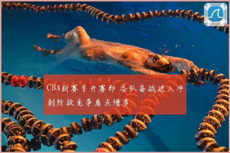 CBA新赛季开赛即 各队备战进入冲刺阶段竞争看点增多