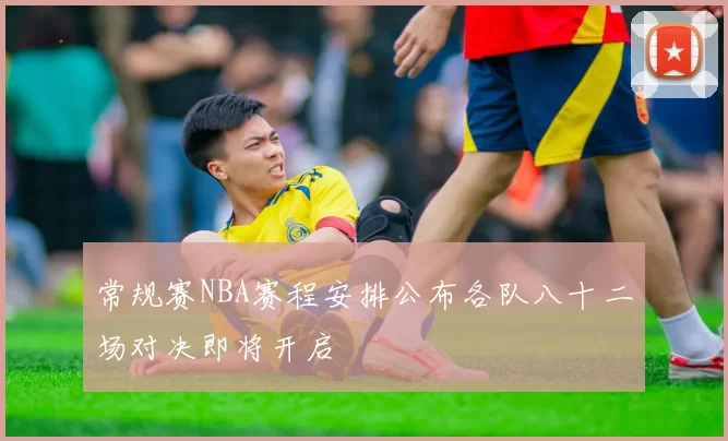 常规赛NBA赛程安排公布各队八十二场对决即将开启
