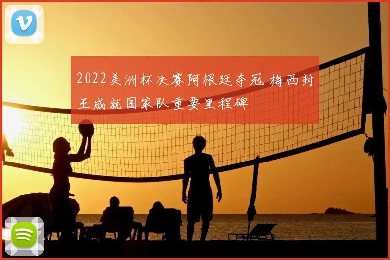 2022美洲杯决赛阿根廷夺冠 梅西封王成就国家队重要里程碑