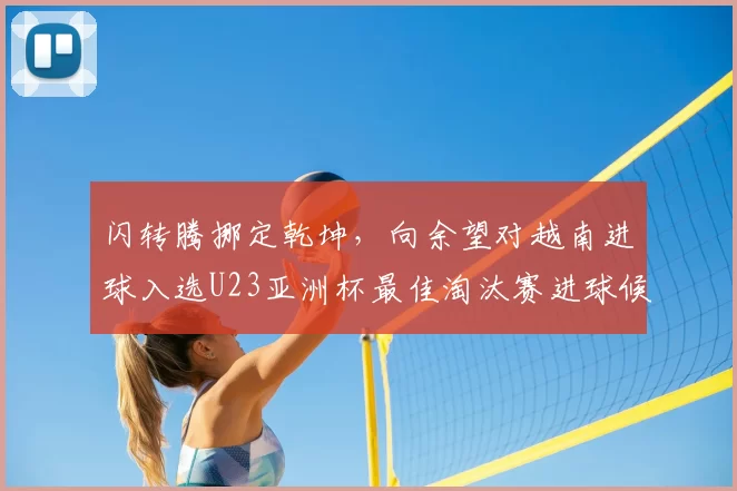 闪转腾挪定乾坤，向余望对越南进球入选U23亚洲杯最佳淘汰赛进球候选