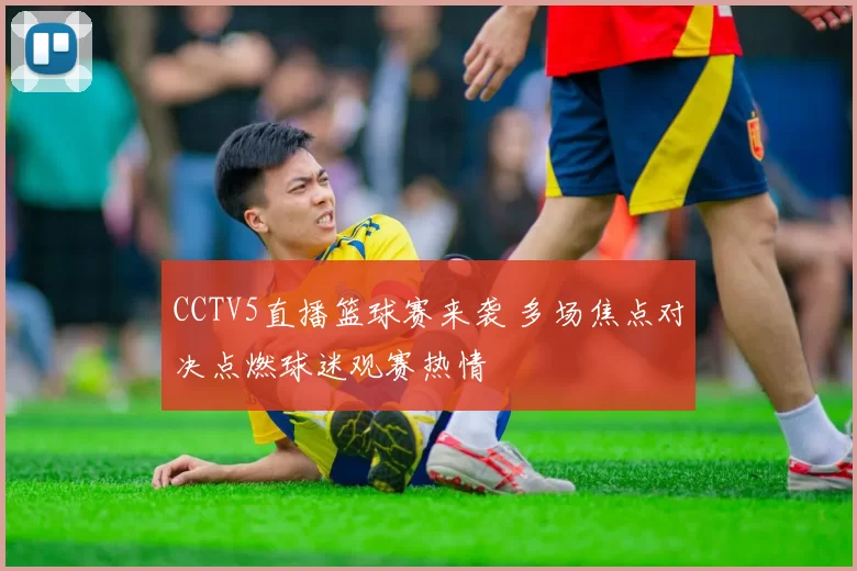 CCTV5直播篮球赛来袭 多场焦点对决点燃球迷观赛热情