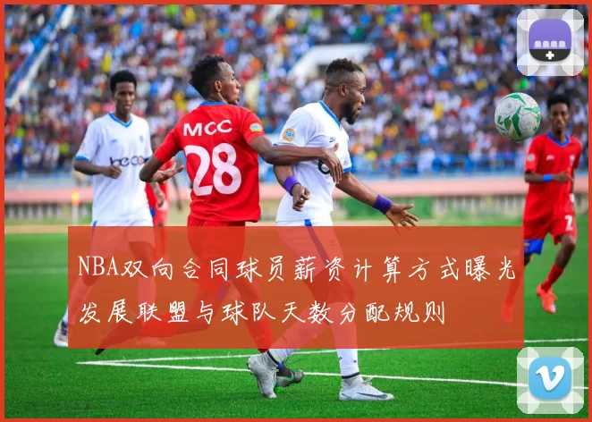 NBA双向合同球员薪资计算方式曝光发展联盟与球队天数分配规则
