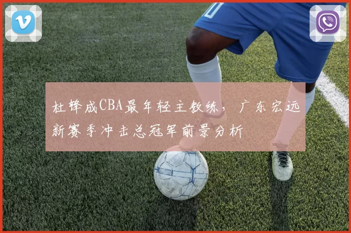 杜锋成CBA最年轻主教练，广东宏远新赛季冲击总冠军前景分析