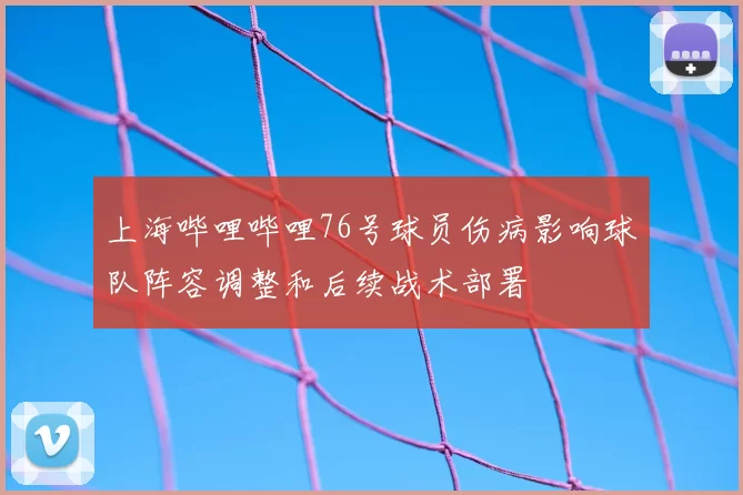 上海哔哩哔哩76号球员伤病影响球队阵容调整和后续战术部署