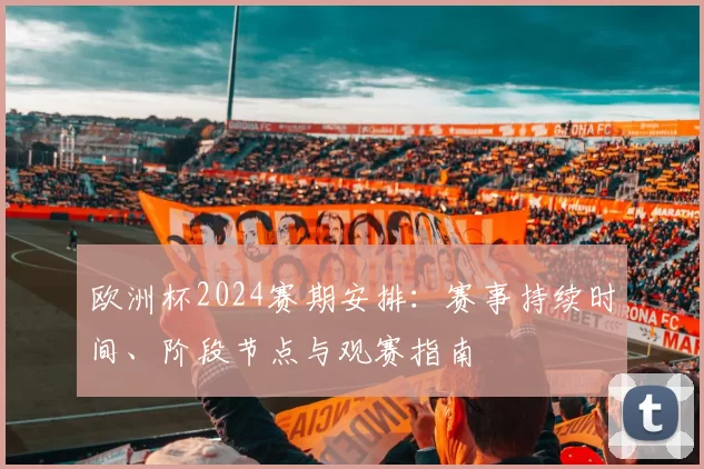 欧洲杯2024赛期安排：赛事持续时间、阶段节点与观赛指南