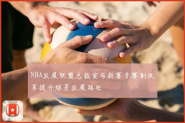 NBA发展联盟总裁宣布新赛季赛制改革提升球员发展路径