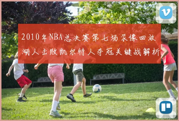 2010年NBA总决赛第七场录像回放 湖人击败凯尔特人夺冠关键战解析