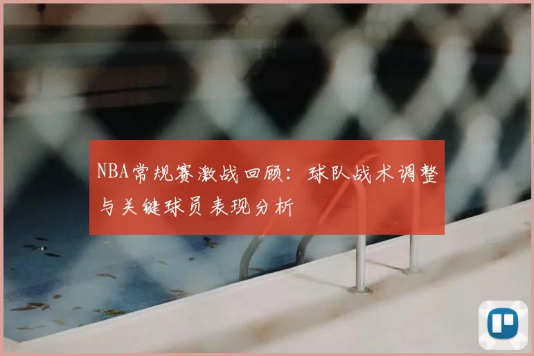 NBA常规赛激战回顾:球队战术调整与关键球员表现分析