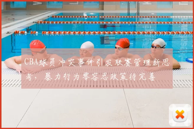 CBA球员冲突事件引发联赛管理新思考,暴力行为零容忍政策待完善