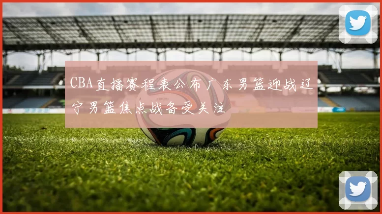 CBA直播赛程表公布广东男篮迎战辽宁男篮焦点战备受关注