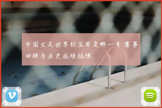 中国女足世界杯亚军是哪一年 赛事回顾与历史成绩梳理