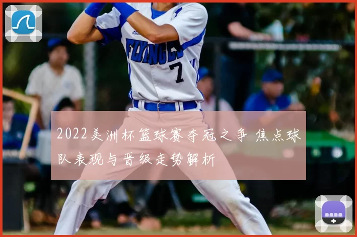 2022美洲杯篮球赛夺冠之争 焦点球队表现与晋级走势解析