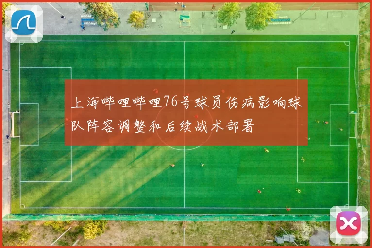 上海哔哩哔哩76号球员伤病影响球队阵容调整和后续战术部署