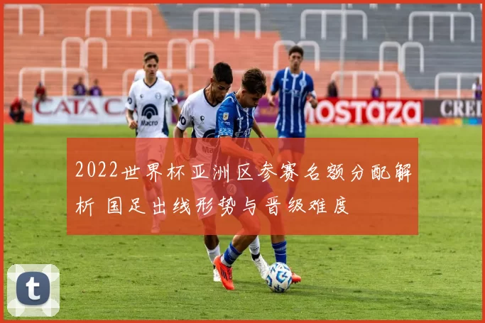 2022世界杯亚洲区参赛名额分配解析 国足出线形势与晋级难度