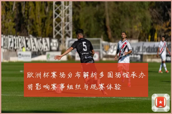 欧洲杯赛场分布解析多国场馆承办将影响赛事组织与观赛体验