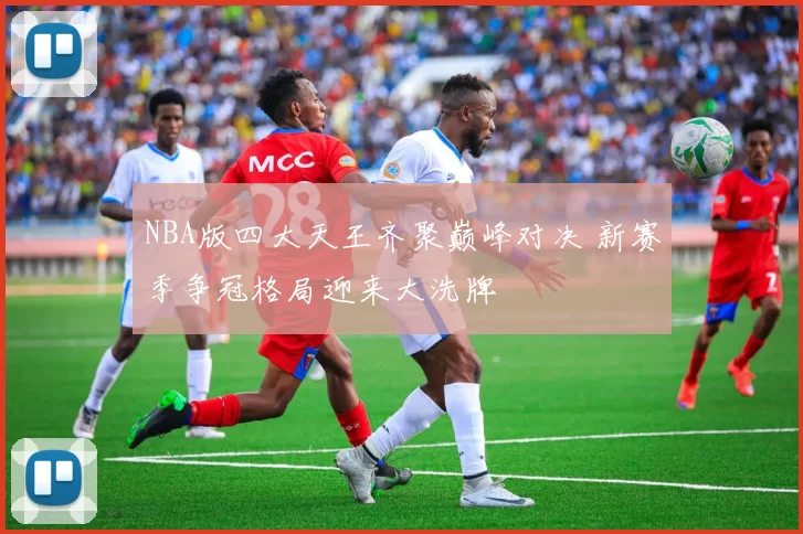 NBA版四大天王齐聚巅峰对决 新赛季争冠格局迎来大洗牌