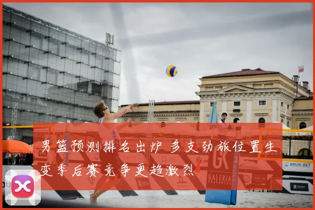 男篮预测排名出炉 多支劲旅位置生变季后赛竞争更趋激烈