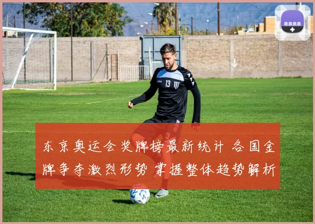 东京奥运会奖牌榜最新统计 各国金牌争夺激烈形势 掌握整体趋势解析