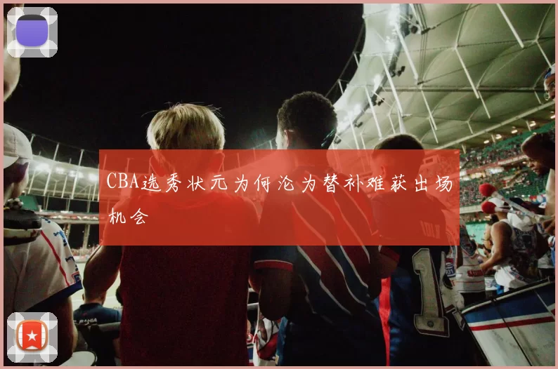 CBA选秀状元为何沦为替补难获出场机会