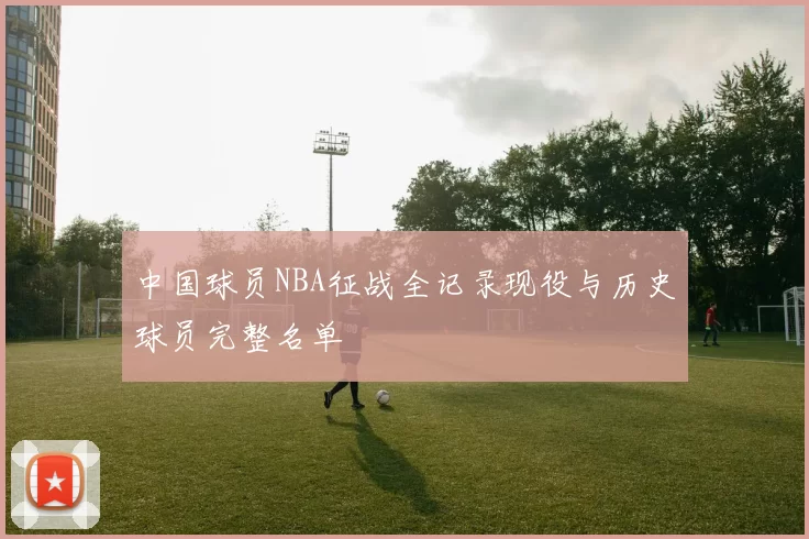 中国球员NBA征战全记录现役与历史球员完整名单