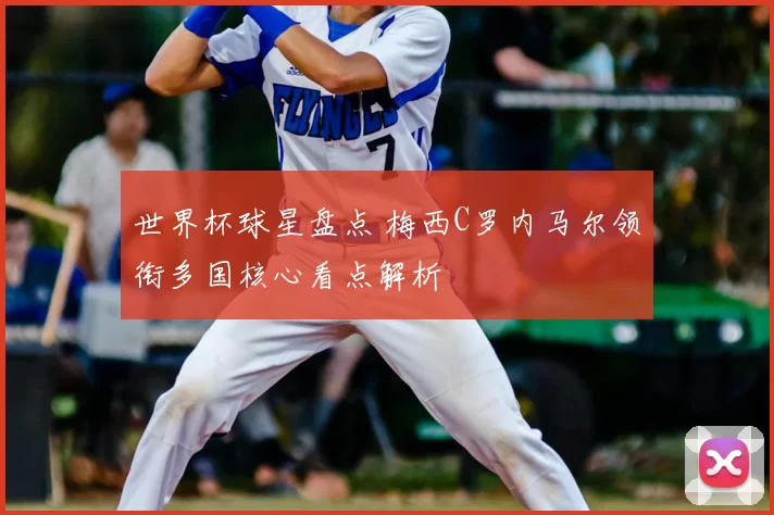 世界杯球星盘点 梅西C罗内马尔领衔多国核心看点解析