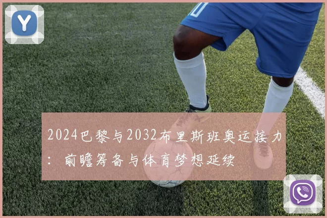 2024巴黎与2032布里斯班奥运接力：前瞻筹备与体育梦想延续