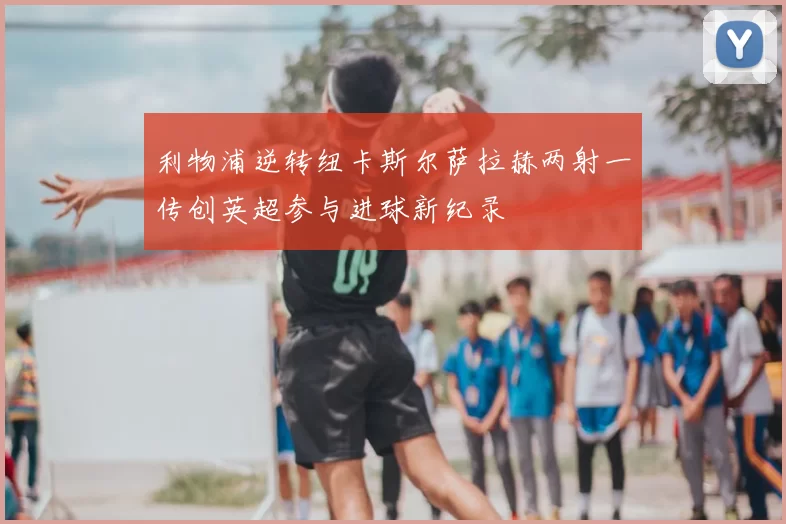 利物浦逆转纽卡斯尔萨拉赫两射一传创英超参与进球新纪录