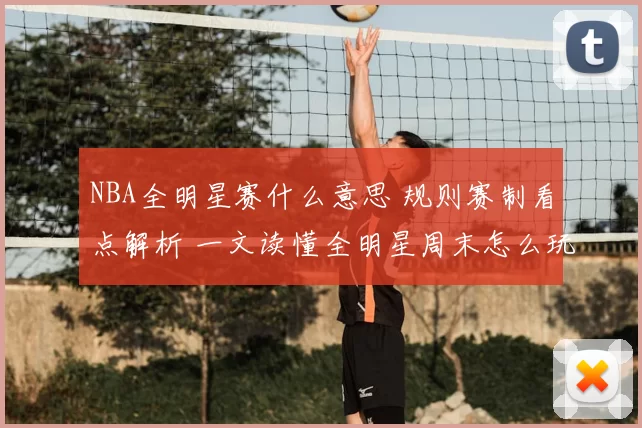 NBA全明星赛什么意思 规则赛制看点解析 一文读懂全明星周末怎么玩