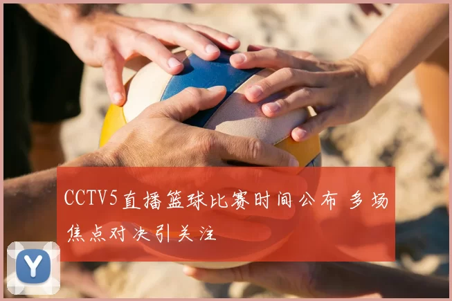 CCTV5直播篮球比赛时间公布 多场焦点对决引关注