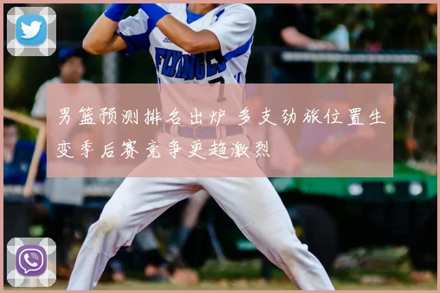 男篮预测排名出炉 多支劲旅位置生变季后赛竞争更趋激烈