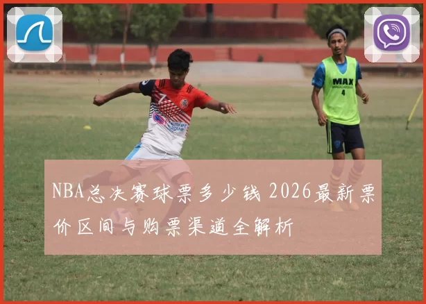 NBA总决赛球票多少钱 2026最新票价区间与购票渠道全解析