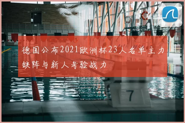 德国公布2021欧洲杯23人名单主力缺阵与新人考验战力