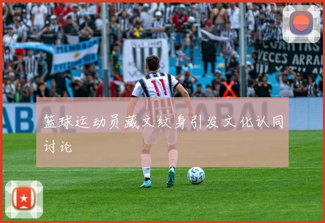 篮球运动员藏文纹身引发文化认同讨论