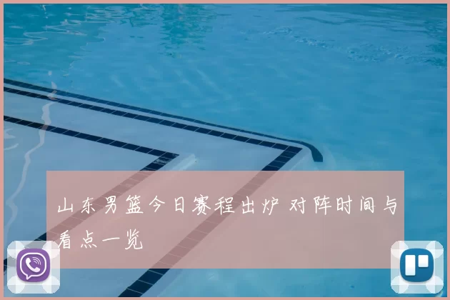 山东男篮今日赛程出炉 对阵时间与看点一览